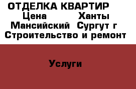 ОТДЕЛКА КВАРТИР . › Цена ­ 500 - Ханты-Мансийский, Сургут г. Строительство и ремонт » Услуги   . Ханты-Мансийский,Сургут г.